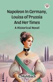 Napoleon In Germany, Louisa Of Prussia And Her Times A Historical Novel Napoleon In Germany, Louisa Of Prussia And Her Times A Historical Novel