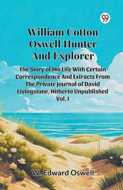 William Cotton Oswell Hunter And Explorer The Story Of His Life With Certain Correspondence And Extracts From The Private Journal Of David Livingstone, Hitherto Unpublished Vol. I - Oswell, W. Edward
