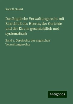 Das Englische Verwaltungsrecht mit Einschluß des Heeres, der Gerichte und der Kirche geschichtlich und systematisch - Gneist, Rudolf