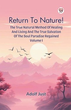 Return To Nature! The True Natural Method Of Healing And Living And The True Salvation Of The Soul Paradise Regained Volume I - Just, Adolf