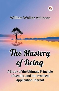 The Mastery of Being A Study of the Ultimate Principle of Reality, and the Practical Application Thereof - Atkinson, William Walker