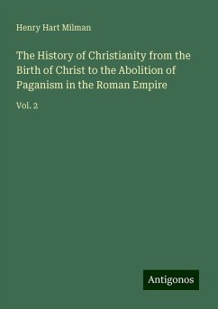 The History of Christianity from the Birth of Christ to the Abolition of Paganism in the Roman Empire - Milman, Henry Hart