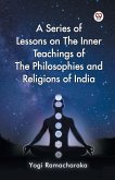 A Series of Lessons on The Inner Teachings of The Philosophies and Religions of India A Series of Lessons on The Inner Teachings of The Philosophies and Religions of India