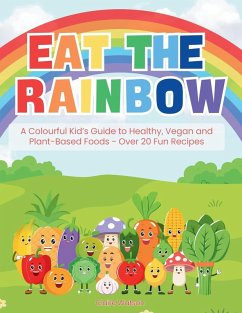 Eat the Rainbow - A Colourful Kid's Guide to Healthy, Vegan, and Plant-Based Foods with Over 20 Fun Recipes - Watson, Claire