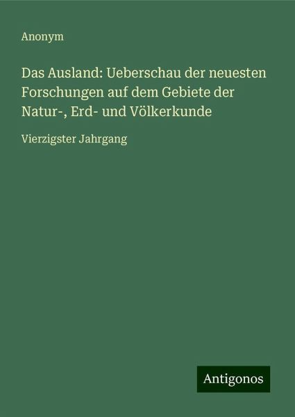 Das Ausland: Ueberschau der neuesten Forschungen auf dem Gebiete der Natur-, Erd- und Völkerkunde