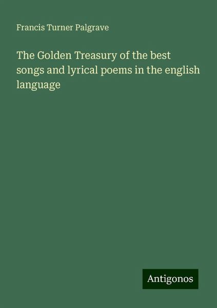 The Golden Treasury of the best songs and lyrical poems in the english language The Golden Treasury of the best songs and lyrical poems in the english language