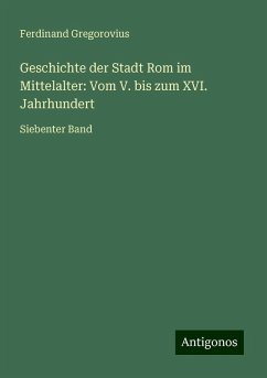 Geschichte der Stadt Rom im Mittelalter: Vom V. bis zum XVI. Jahrhundert - Gregorovius, Ferdinand