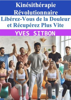 Kinésithérapie Révolutionnaire : Libérez-Vous de la Douleur et Récupérez Plus Vite (eBook, ePUB) - Sitbon, Yves