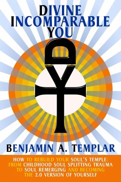 Divine Incomparable You: How to Rebuild Your Soul's Temple: From Childhood Soul Splitting Trauma to Soul Remerging and Becoming the 2.0 Version of Yourself (eBook, ePUB) - Templar, Benjamin A.