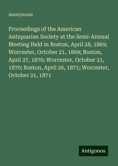 Proceedings of the American Antiquarian Society at the Semi-Annual Meeting Held in Boston, April 28, 1869; Worcester, October 21, 1869; Boston, April 27, 1870; Worcester, October 21, 1870; Boston, April 26, 1871; Worcester, October 21, 1871 - Anonymous