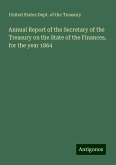 Annual Report of the Secretary of the Treasury on the State of the Finances, for the year 1864 Annual Report of the Secretary of the Treasury on the State of the Finances, for the year 1864
