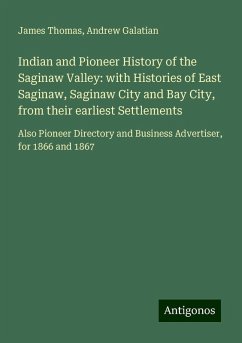 Indian and Pioneer History of the Saginaw Valley: with Histories of East Saginaw, Saginaw City and Bay City, from their earliest Settlements - Thomas, James; Galatian, Andrew