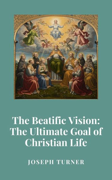 The Beatific Vision: The Ultimate Goal of Christian Life (eBook, ePUB) The Beatific Vision: The Ultimate Goal of Christian Life (eBook, ePUB)