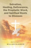 Salvation, Healing, Deliverance, the Prophetic Word, and Spiritual Roots to Diseases (eBook, ePUB)