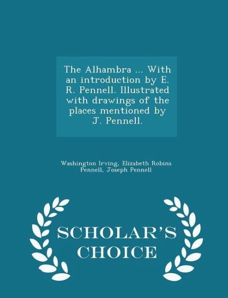 The Alhambra ... with an Introduction by E. R. Pennell. Illustrated with Drawings of the Places Mentioned by J. Pennell. - Scholar's Choice Edition The Alhambra ... with an Introduction by E. R. Pennell. Illustrated with Drawings of the Places Mentioned by J. Pennell. - Scholar's Choice Edition