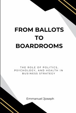 From Ballots to Boardrooms, The Role of Politics, Psychology, and Health in Business Strategy - Joseph