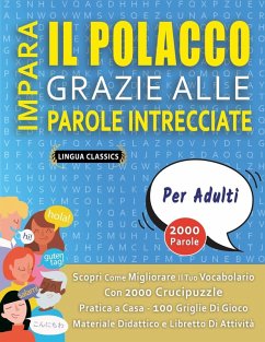 IMPARA IL POLACCO GRAZIE ALLE PAROLE INTRECCIATE - PER ADULTI - Scopri Come Migliorare Il Tuo Vocabolario Con 2000 Crucipuzzle e Pratica a Casa - 100 Griglie Di Gioco - Materiale Didattico e Libretto Di Attività - Lingua Classics IMPARA IL POLACCO GRAZIE ALLE PAROLE INTRECCIATE - PER ADULTI - Scopri Come Migliorare Il Tuo Vocabolario Con 2000 Crucipuzzle e Pratica a Casa - 100 Griglie Di Gioco - Materiale Didattico e Libretto Di Attività - Lingua Classics