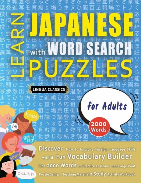 LEARN JAPANESE WITH WORD SEARCH PUZZLES FOR ADULTS - Discover How to Improve Foreign Language Skills with a Fun Vocabulary Builder. Find 2000 Words to Practice at Home - 100 Large Print Puzzle Games - Teaching Material, Study Activity Workbook LEARN JAPANESE WITH WORD SEARCH PUZZLES FOR ADULTS - Discover How to Improve Foreign Language Skills with a Fun Vocabulary Builder. Find 2000 Words to Practice at Home - 100 Large Print Puzzle Games - Teaching Material, Study Activity Workbook