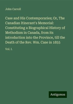 Case and His Contemporaries; Or, The Canadian Itinerant's Memorial: Constituting a Biographical History of Methodism in Canada, from its introduction into the Province, till the Death of the Rev. Wm. Case in 1855 - Carroll, John