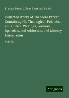 Collected Works of Theodore Parker, Containing His Theological, Polemical, and Critical Writings, Sermons, Speeches, and Addresses, and Literary Miscellanies - Cobbe, Frances Power; Parker, Theodore