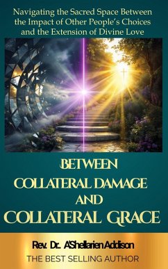 Between Collateral Damage and Collateral: Navigating the Sacred Space Between the Impact of Other People's Choices and the Extension of Divine Love Grace: (eBook, ePUB) - Addison, A'Shellarien