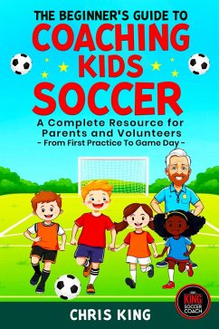 Cover The Beginner's Guide To Coaching Kids Soccer (Ages 5 to 10) - A Complete Resource For Parents And Volunteers - From First Practice To Game Day (eBook, ePUB)