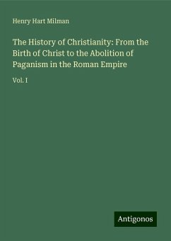 The History of Christianity: From the Birth of Christ to the Abolition of Paganism in the Roman Empire - Milman, Henry Hart