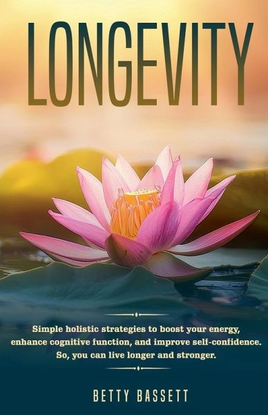 Longevity, Simple Holistic Strategies to boost your energy, enhance cognitive function, and improve self -esteem So, you can live longer and stronger Longevity, Simple Holistic Strategies to boost your energy, enhance cognitive function, and improve self -esteem So, you can live longer and stronger
