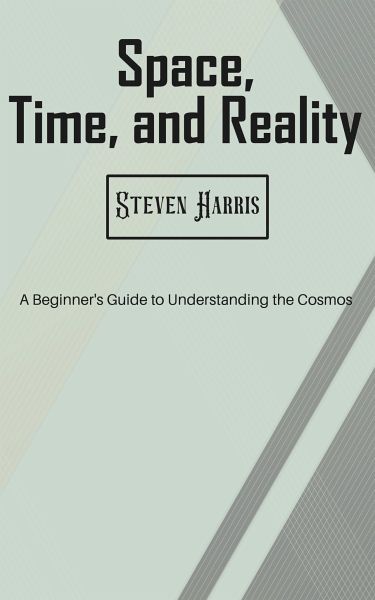 Space, Time, and Reality - A Beginner's Guide to Understanding the Cosmos (eBook, ePUB) Space, Time, and Reality - A Beginner's Guide to Understanding the Cosmos (eBook, ePUB)