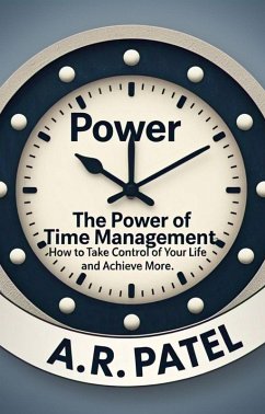 The Power of Time Management: How to Take Control of Your Life and Achieve More (eBook, ePUB) - A. R. Patel