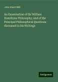 An Examination of Sir William Hamiltons Philosophy, and of the Principal Philosophical Questions discussed in his Writings An Examination of Sir William Hamiltons Philosophy, and of the Principal Philosophical Questions discussed in his Writings