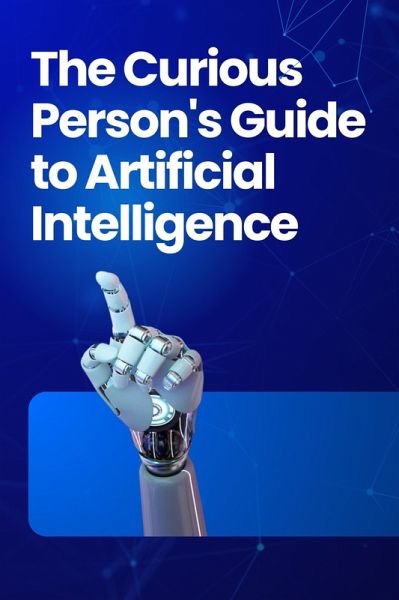 The Curious Person's Guide to Artificial Intelligence Unveiling the Future (eBook, ePUB) The Curious Person's Guide to Artificial Intelligence Unveiling the Future (eBook, ePUB)