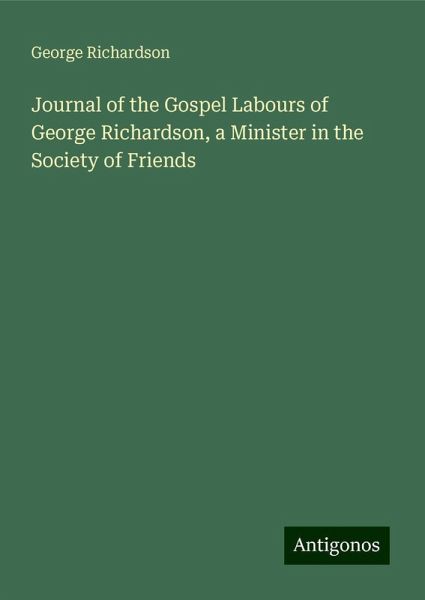 Journal of the Gospel Labours of George Richardson, a Minister in the Society of Friends Journal of the Gospel Labours of George Richardson, a Minister in the Society of Friends