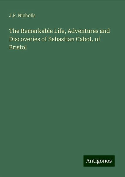 The Remarkable Life, Adventures and Discoveries of Sebastian Cabot, of Bristol The Remarkable Life, Adventures and Discoveries of Sebastian Cabot, of Bristol