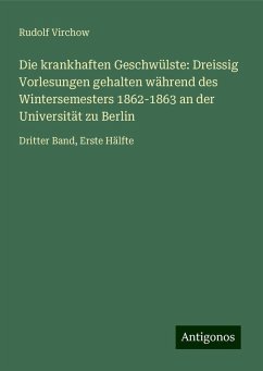 Die krankhaften Geschwülste: Dreissig Vorlesungen gehalten während des Wintersemesters 1862-1863 an der Universität zu Berlin - Virchow, Rudolf Die krankhaften Geschwülste: Dreissig Vorlesungen gehalten während des Wintersemesters 1862-1863 an der Universität zu Berlin - Virchow, Rudolf