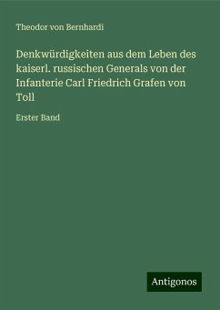Denkwürdigkeiten aus dem Leben des kaiserl. russischen Generals von der Infanterie Carl Friedrich Grafen von Toll - Bernhardi, Theodor Von