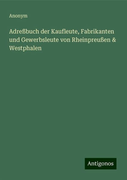 Adreßbuch der Kaufleute, Fabrikanten und Gewerbsleute von Rheinpreußen & Westphalen Adreßbuch der Kaufleute, Fabrikanten und Gewerbsleute von Rheinpreußen & Westphalen