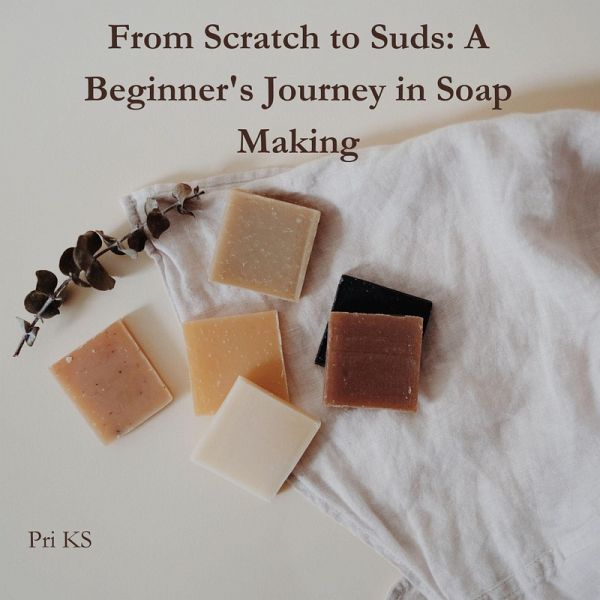 From Scratch to Suds: A Beginner's Journey in Soap Making (eBook, ePUB) From Scratch to Suds: A Beginner's Journey in Soap Making (eBook, ePUB)