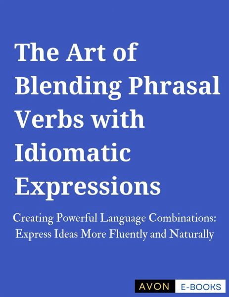The Art of Blending Phrasal Verbs with Idiomatic Expressions (eBook, ePUB) The Art of Blending Phrasal Verbs with Idiomatic Expressions (eBook, ePUB)