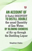 AN ACCOUNT OF A Useful DISCOVERY TO DISTILL DOUBLE THE USUAL QUANTITY OF SEA-WATER, BY BLOWING SHOWERS OF AIR UP THROUGH THE DISTILLING LIQUOR (eBook, ePUB) AN ACCOUNT OF A Useful DISCOVERY TO DISTILL DOUBLE THE USUAL QUANTITY OF SEA-WATER, BY BLOWING SHOWERS OF AIR UP THROUGH THE DISTILLING LIQUOR (eBook, ePUB)