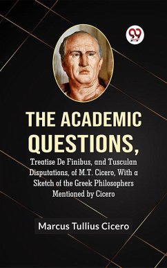 Cover The Academic Questions, TREATISE DE FINIBUS, AND TUSCULAN DISPUTATIONS, OF M.T. CICERO, WITH A SKETCH OF THE GREEK PHILOSOPHERS MENTIONED BY CICERO (eBook, ePUB)
