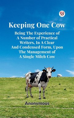 Keeping One Cow Being The Experience Of A Number Of Practical Writers, In A Clear And Condensed Form, Upon The Management Of A Single Milch Cow (eBook, ePUB) - Anonymous