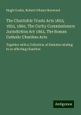 The Charitable Trusts Acts 1853, 1855, 1860, The Carity Commissioners Jurisdiction Act 1862, The Roman Catholic Charities Acts