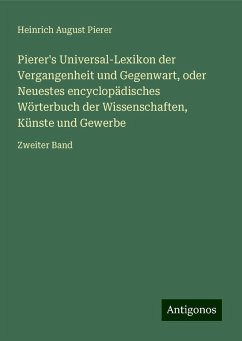 Pierer's Universal-Lexikon der Vergangenheit und Gegenwart, oder Neuestes encyclopädisches Wörterbuch der Wissenschaften, Künste und Gewerbe - Pierer, Heinrich August