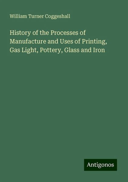 History of the Processes of Manufacture and Uses of Printing, Gas Light, Pottery, Glass and Iron History of the Processes of Manufacture and Uses of Printing, Gas Light, Pottery, Glass and Iron