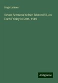 Seven Sermons before Edward VI, on Each Friday in Lent, 1549 Seven Sermons before Edward VI, on Each Friday in Lent, 1549