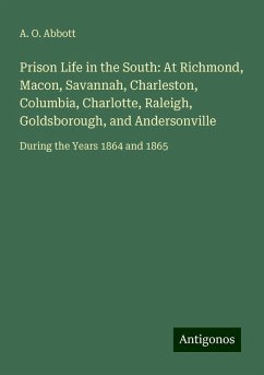 Prison Life in the South: At Richmond, Macon, Savannah, Charleston, Columbia, Charlotte, Raleigh, Goldsborough, and Andersonville - Abbott, A. O.