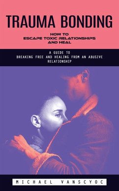Cover Trauma Bonding: How to Escape Toxic Relationships and Heal (A Guide to Breaking Free and Healing From an Abusive Relationship) (eBook, ePUB)