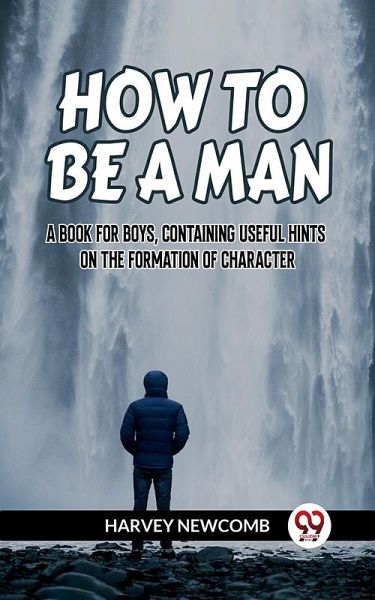 How To Be A Man A Book For Boys, Containing Useful Hints On The Formation Of Character (eBook, ePUB) How To Be A Man A Book For Boys, Containing Useful Hints On The Formation Of Character (eBook, ePUB)