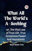 What All The World's A-Seeking Or, The Vital Law Of True Life, True Greatness Power And Happiness (eBook, ePUB) What All The World's A-Seeking Or, The Vital Law Of True Life, True Greatness Power And Happiness (eBook, ePUB)